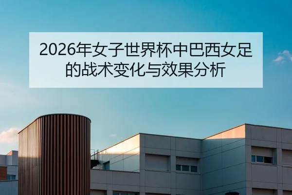 2026年女子世界杯中巴西女足的战术变化与效果分析