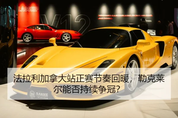 法拉利加拿大站正赛节奏回暖，勒克莱尔能否持续争冠？