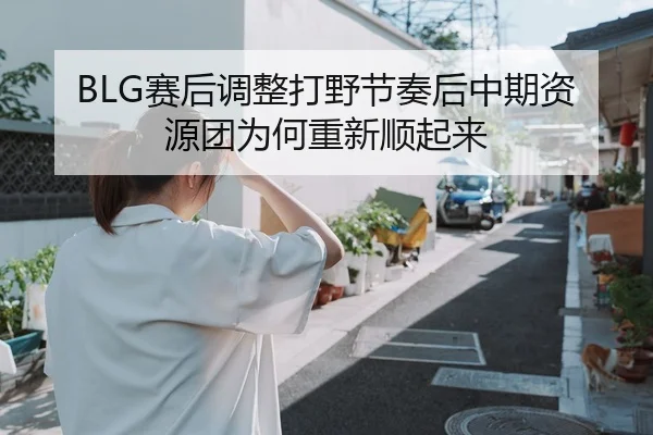 BLG赛后调整打野节奏后中期资源团为何重新顺起来