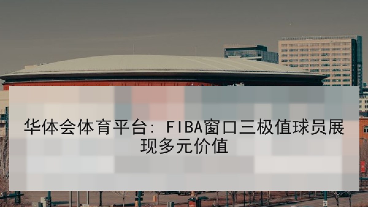 华体会体育平台: FIBA窗口三极值球员展现多元价值