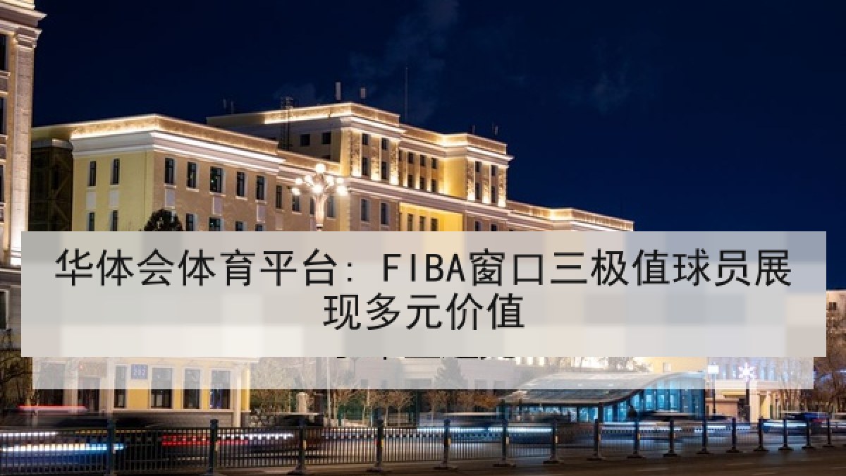 华体会体育平台: FIBA窗口三极值球员展现多元价值