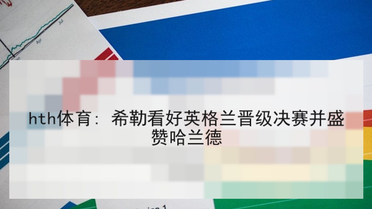 hth体育: 希勒看好英格兰晋级决赛并盛赞哈兰德