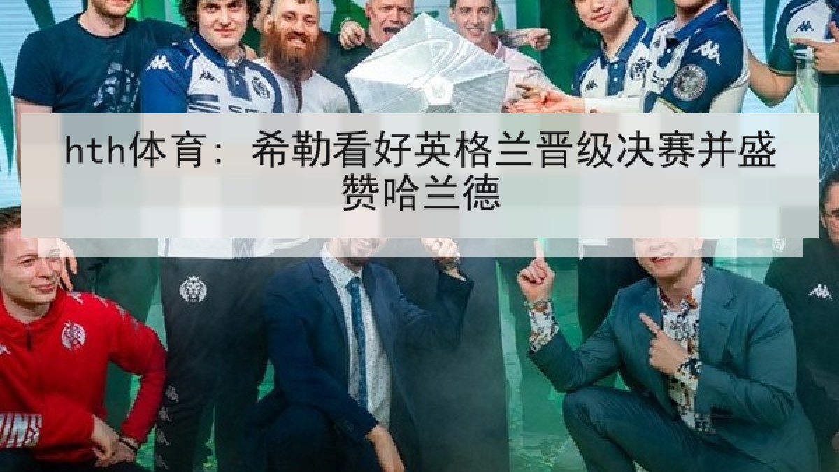 hth体育: 希勒看好英格兰晋级决赛并盛赞哈兰德