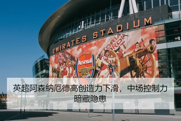 英超阿森纳厄德高创造力下滑，中场控制力暗藏隐患