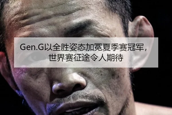 Gen.G以全胜姿态加冕夏季赛冠军，世界赛征途令人期待
